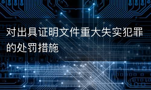 对出具证明文件重大失实犯罪的处罚措施
