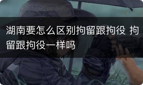 湖南要怎么区别拘留跟拘役 拘留跟拘役一样吗