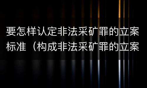 要怎样认定非法采矿罪的立案标准（构成非法采矿罪的立案标准）
