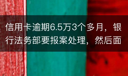 信用卡逾期6.5万3个多月，银行法务部要报案处理，然后面临5年以上坐牢