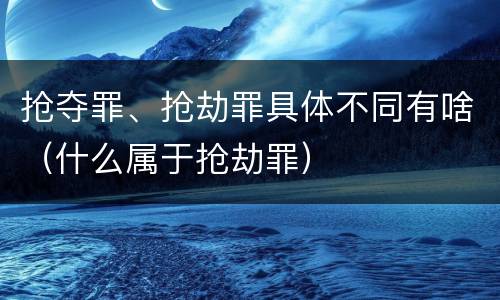 抢夺罪、抢劫罪具体不同有啥（什么属于抢劫罪）