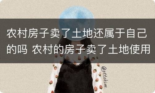 农村房子卖了土地还属于自己的吗 农村的房子卖了土地使用权也一起卖吗