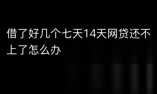 借了好几个七天14天网贷还不上了怎么办