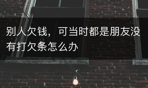 别人欠钱，可当时都是朋友没有打欠条怎么办