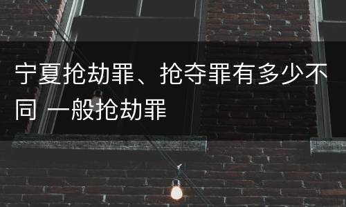 宁夏抢劫罪、抢夺罪有多少不同 一般抢劫罪