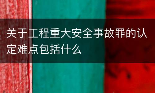 关于工程重大安全事故罪的认定难点包括什么