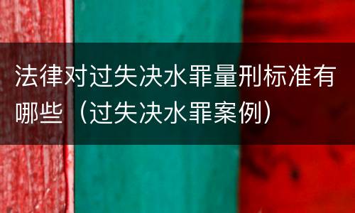 法律对过失决水罪量刑标准有哪些（过失决水罪案例）
