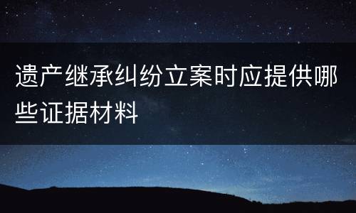 遗产继承纠纷立案时应提供哪些证据材料