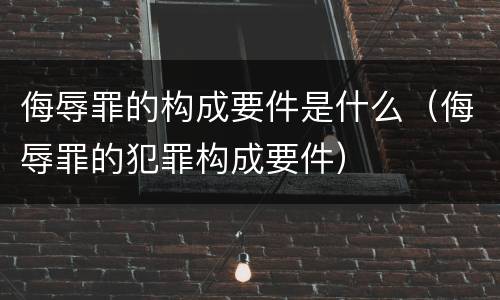 侮辱罪的构成要件是什么（侮辱罪的犯罪构成要件）