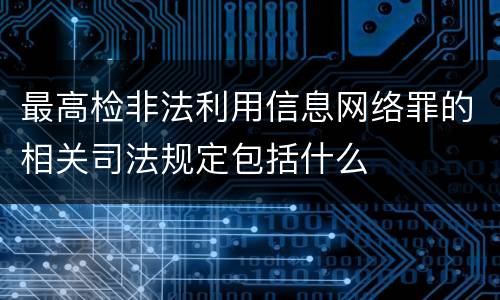 最高检非法利用信息网络罪的相关司法规定包括什么