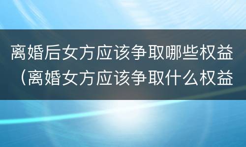 离婚后女方应该争取哪些权益（离婚女方应该争取什么权益）