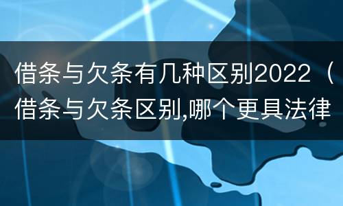 借条与欠条有几种区别2022（借条与欠条区别,哪个更具法律）