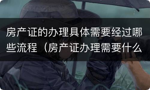 房产证的办理具体需要经过哪些流程（房产证办理需要什么流程）