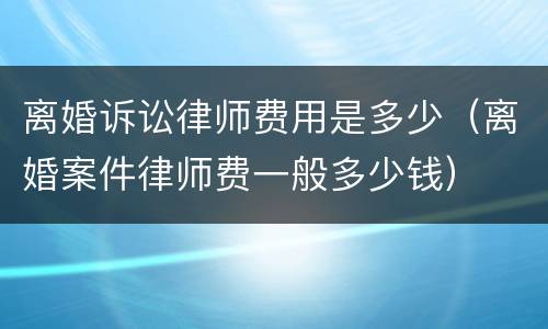 离婚诉讼律师费用是多少（离婚案件律师费一般多少钱）