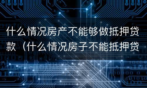 什么情况房产不能够做抵押贷款（什么情况房子不能抵押贷款）