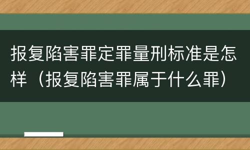 报复陷害罪定罪量刑标准是怎样（报复陷害罪属于什么罪）