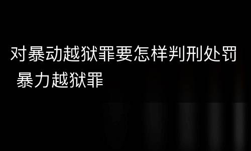 对暴动越狱罪要怎样判刑处罚 暴力越狱罪