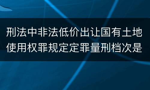 刑法中非法低价出让国有土地使用权罪规定定罪量刑档次是多少