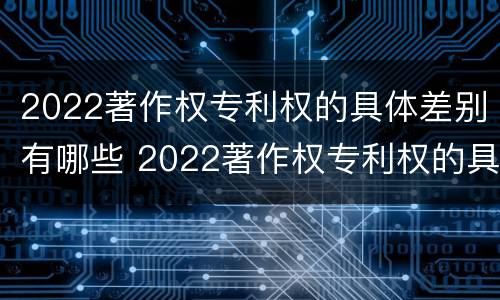 2022著作权专利权的具体差别有哪些 2022著作权专利权的具体差别有哪些方面