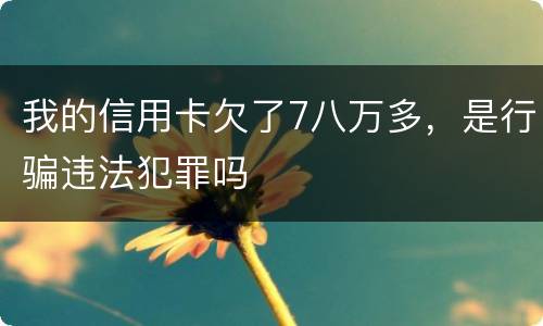 我的信用卡欠了7八万多，是行骗违法犯罪吗