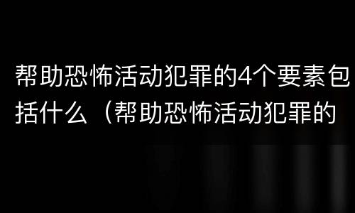 帮助恐怖活动犯罪的4个要素包括什么（帮助恐怖活动犯罪的4个要素包括什么内容）