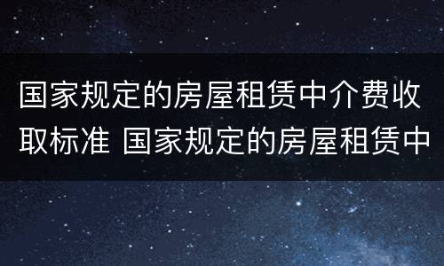 国家规定的房屋租赁中介费收取标准 国家规定的房屋租赁中介费收取标准是多少?
