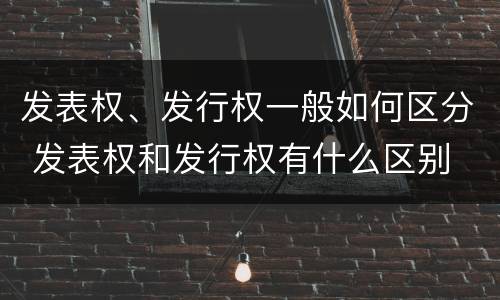 发表权、发行权一般如何区分 发表权和发行权有什么区别