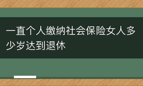 一直个人缴纳社会保险女人多少岁达到退休