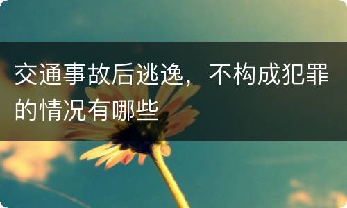 交通事故后逃逸，不构成犯罪的情况有哪些