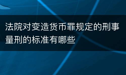 法院对变造货币罪规定的刑事量刑的标准有哪些