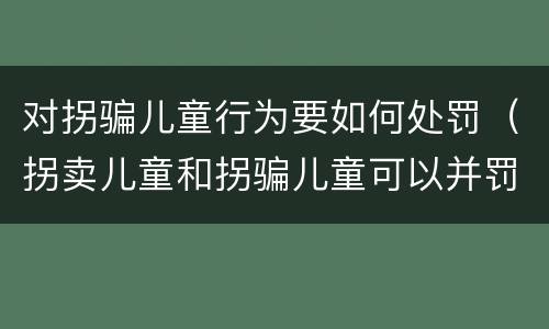 对拐骗儿童行为要如何处罚（拐卖儿童和拐骗儿童可以并罚吗）
