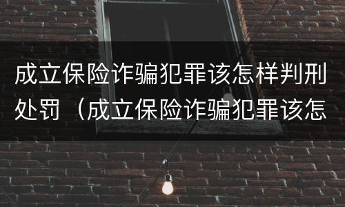 成立保险诈骗犯罪该怎样判刑处罚（成立保险诈骗犯罪该怎样判刑处罚案例）