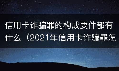 信用卡诈骗罪的构成要件都有什么（2021年信用卡诈骗罪怎么认定）
