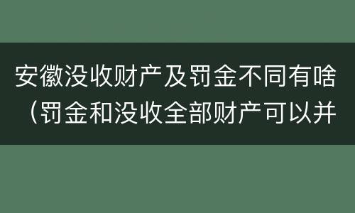 安徽没收财产及罚金不同有啥（罚金和没收全部财产可以并用吗）