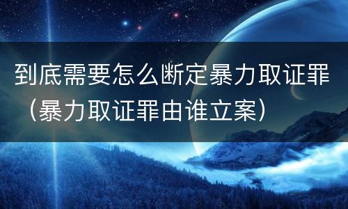 到底需要怎么断定暴力取证罪（暴力取证罪由谁立案）