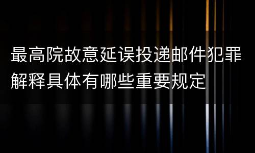 最高院故意延误投递邮件犯罪解释具体有哪些重要规定