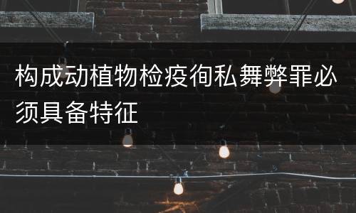 构成动植物检疫徇私舞弊罪必须具备特征