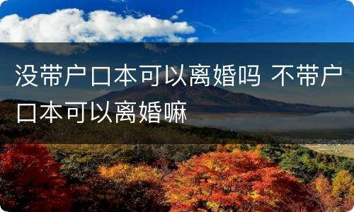 没带户口本可以离婚吗 不带户口本可以离婚嘛