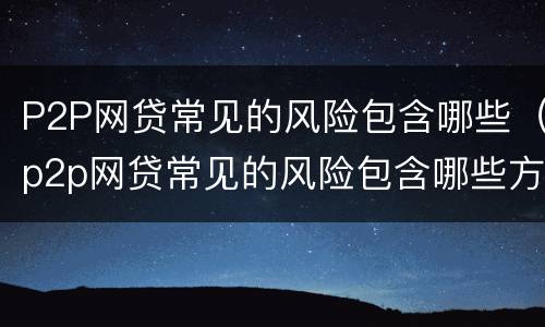 P2P网贷常见的风险包含哪些（p2p网贷常见的风险包含哪些方面）