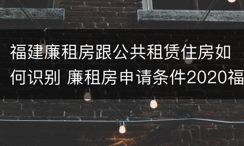 福建廉租房跟公共租赁住房如何识别 廉租房申请条件2020福建