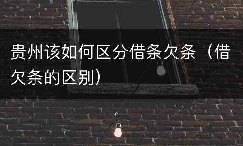 贵州该如何区分借条欠条（借欠条的区别）