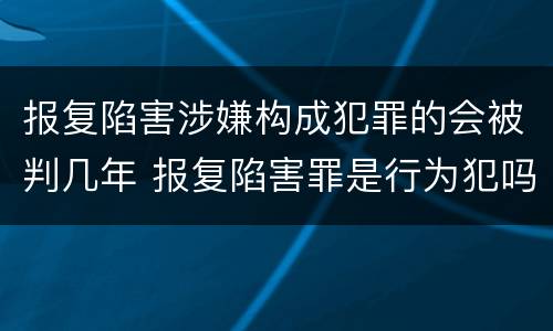 报复陷害涉嫌构成犯罪的会被判几年 报复陷害罪是行为犯吗