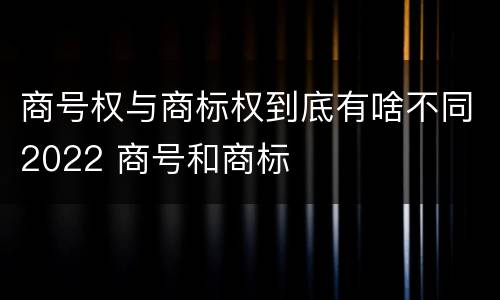 商号权与商标权到底有啥不同2022 商号和商标