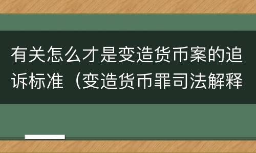 有关怎么才是变造货币案的追诉标准（变造货币罪司法解释）