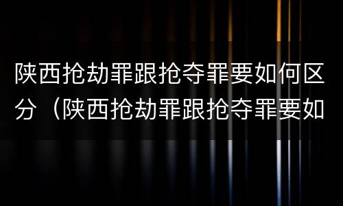 陕西抢劫罪跟抢夺罪要如何区分（陕西抢劫罪跟抢夺罪要如何区分呢）