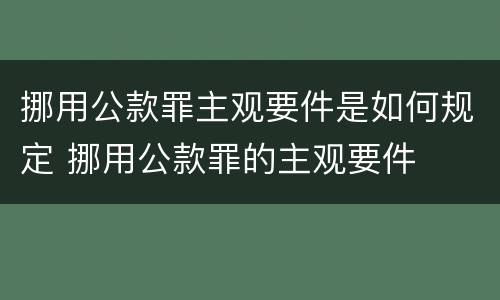 挪用公款罪主观要件是如何规定 挪用公款罪的主观要件