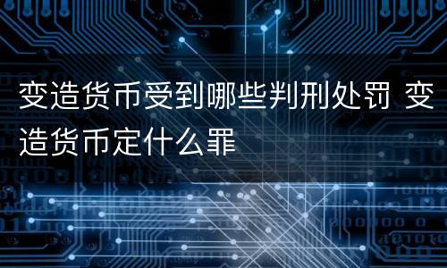 变造货币受到哪些判刑处罚 变造货币定什么罪