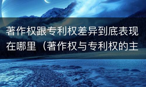 著作权跟专利权差异到底表现在哪里（著作权与专利权的主要区别是什么?）