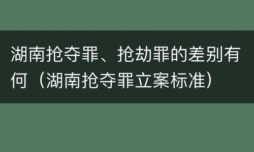 湖南抢夺罪、抢劫罪的差别有何（湖南抢夺罪立案标准）