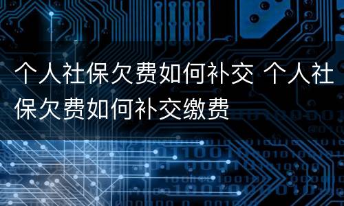 个人社保欠费如何补交 个人社保欠费如何补交缴费